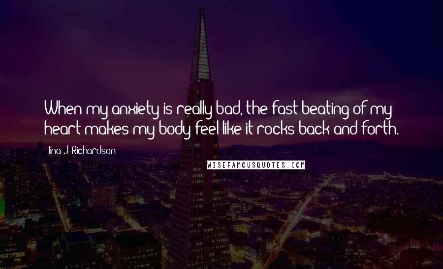 Tina J. Richardson Quotes: When my anxiety is really bad, the fast beating of my heart makes my body feel like it rocks back and forth.