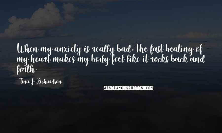 Tina J. Richardson Quotes: When my anxiety is really bad, the fast beating of my heart makes my body feel like it rocks back and forth.