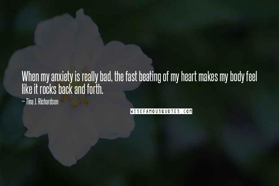 Tina J. Richardson Quotes: When my anxiety is really bad, the fast beating of my heart makes my body feel like it rocks back and forth.