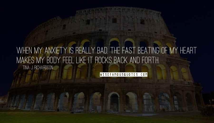 Tina J. Richardson Quotes: When my anxiety is really bad, the fast beating of my heart makes my body feel like it rocks back and forth.