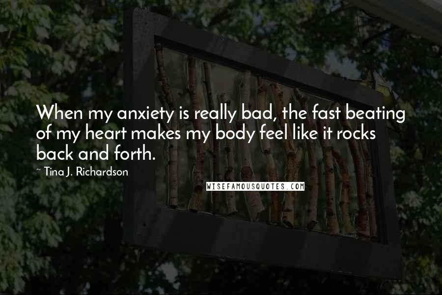 Tina J. Richardson Quotes: When my anxiety is really bad, the fast beating of my heart makes my body feel like it rocks back and forth.