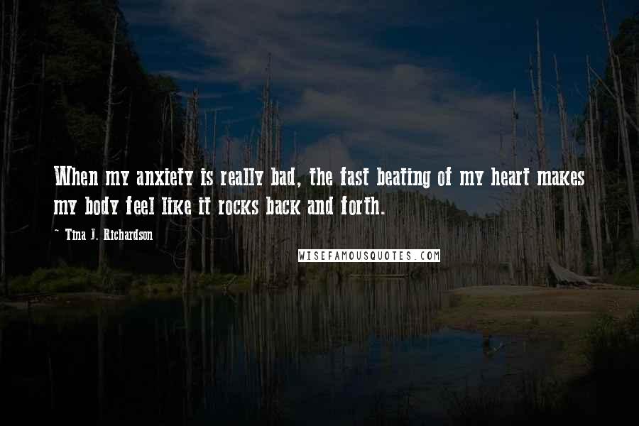 Tina J. Richardson Quotes: When my anxiety is really bad, the fast beating of my heart makes my body feel like it rocks back and forth.