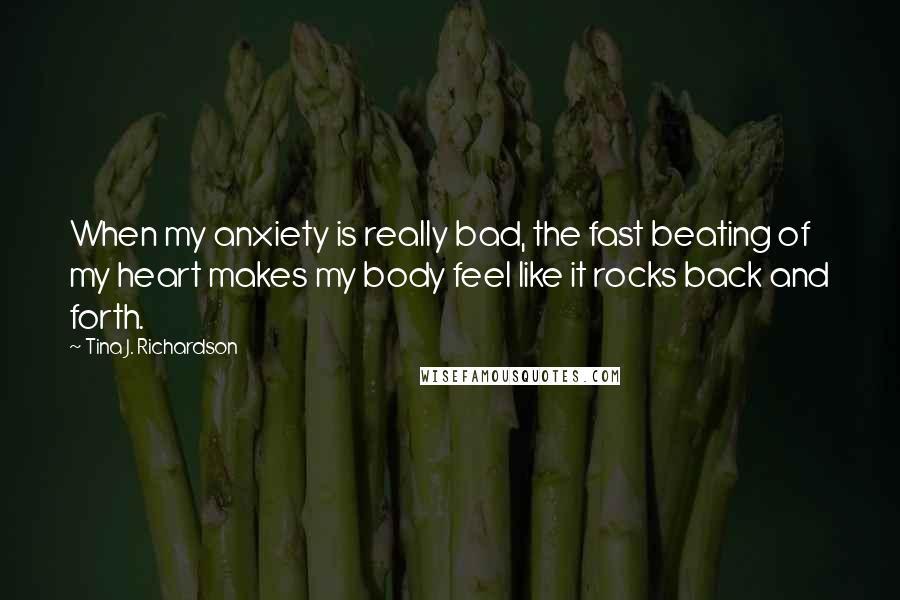 Tina J. Richardson Quotes: When my anxiety is really bad, the fast beating of my heart makes my body feel like it rocks back and forth.