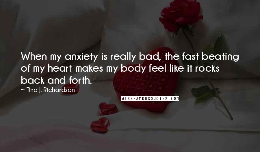 Tina J. Richardson Quotes: When my anxiety is really bad, the fast beating of my heart makes my body feel like it rocks back and forth.