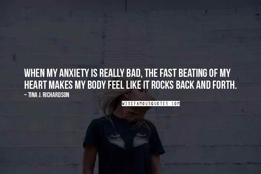 Tina J. Richardson Quotes: When my anxiety is really bad, the fast beating of my heart makes my body feel like it rocks back and forth.