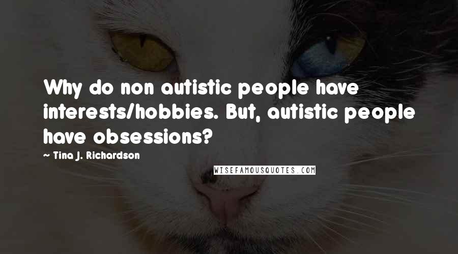 Tina J. Richardson Quotes: Why do non autistic people have interests/hobbies. But, autistic people have obsessions?