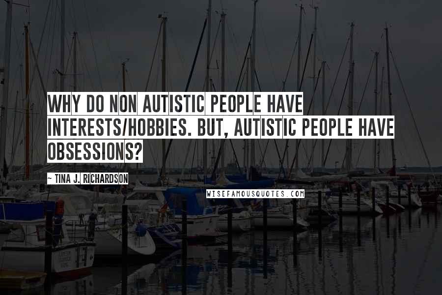 Tina J. Richardson Quotes: Why do non autistic people have interests/hobbies. But, autistic people have obsessions?