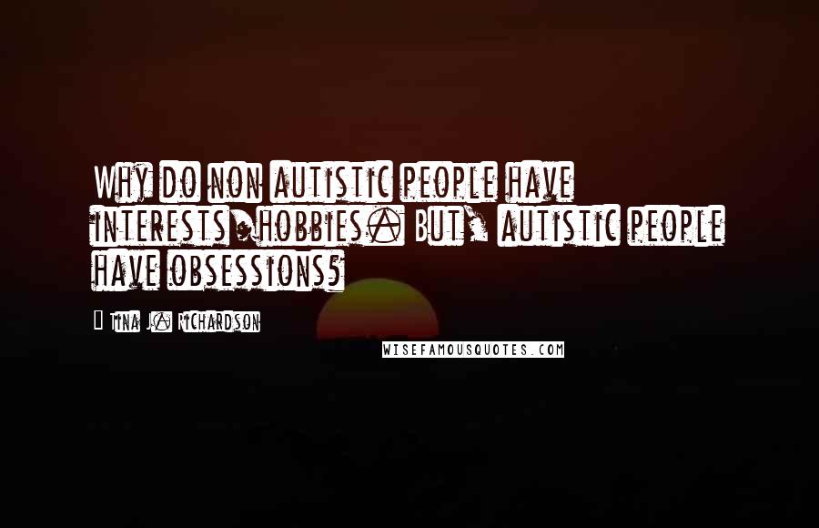 Tina J. Richardson Quotes: Why do non autistic people have interests/hobbies. But, autistic people have obsessions?