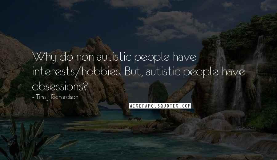 Tina J. Richardson Quotes: Why do non autistic people have interests/hobbies. But, autistic people have obsessions?