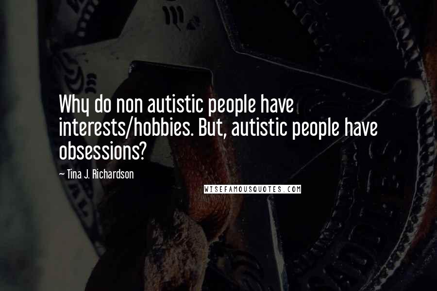 Tina J. Richardson Quotes: Why do non autistic people have interests/hobbies. But, autistic people have obsessions?
