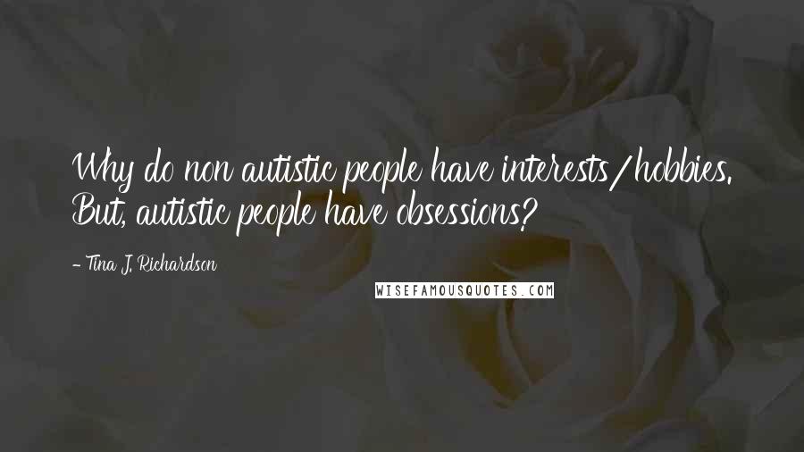 Tina J. Richardson Quotes: Why do non autistic people have interests/hobbies. But, autistic people have obsessions?