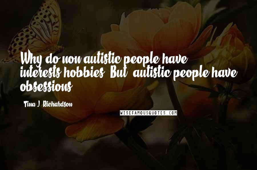 Tina J. Richardson Quotes: Why do non autistic people have interests/hobbies. But, autistic people have obsessions?