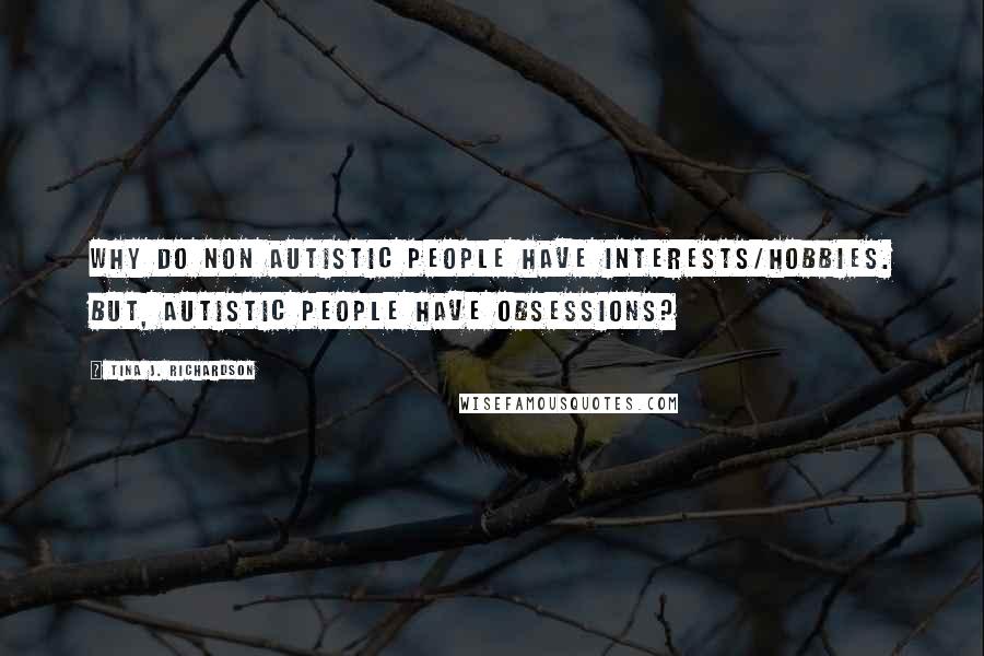 Tina J. Richardson Quotes: Why do non autistic people have interests/hobbies. But, autistic people have obsessions?