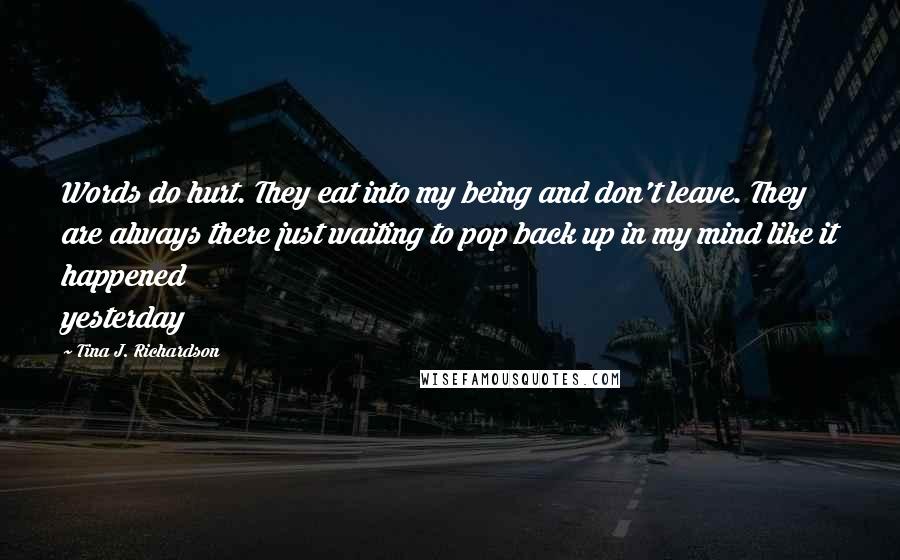 Tina J. Richardson Quotes: Words do hurt. They eat into my being and don't leave. They are always there just waiting to pop back up in my mind like it happened yesterday