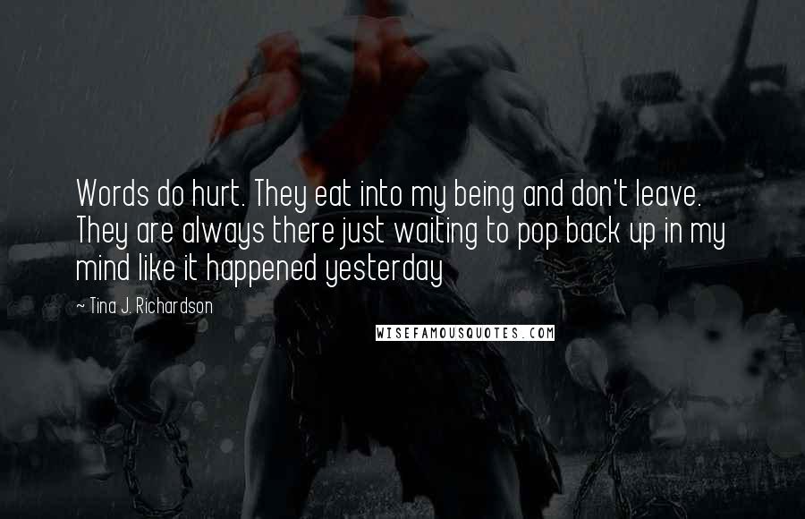 Tina J. Richardson Quotes: Words do hurt. They eat into my being and don't leave. They are always there just waiting to pop back up in my mind like it happened yesterday