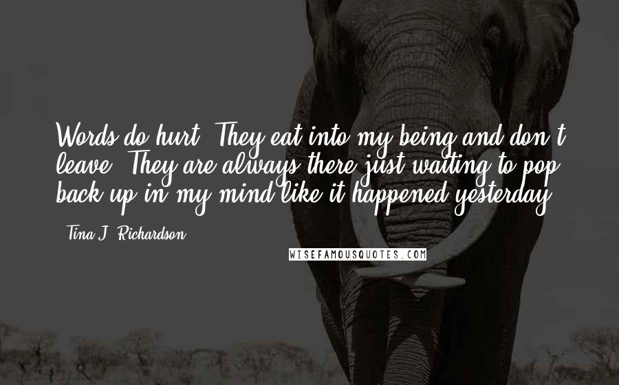 Tina J. Richardson Quotes: Words do hurt. They eat into my being and don't leave. They are always there just waiting to pop back up in my mind like it happened yesterday