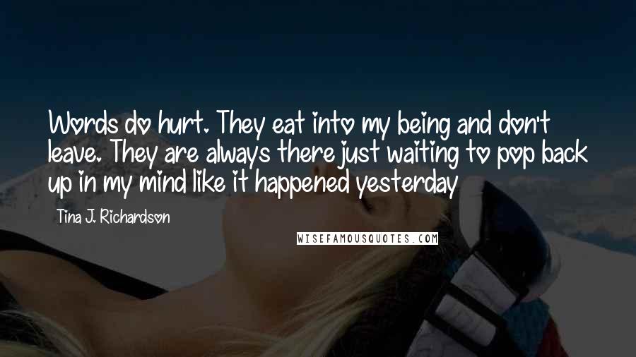 Tina J. Richardson Quotes: Words do hurt. They eat into my being and don't leave. They are always there just waiting to pop back up in my mind like it happened yesterday