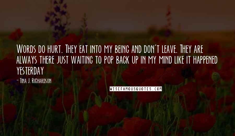 Tina J. Richardson Quotes: Words do hurt. They eat into my being and don't leave. They are always there just waiting to pop back up in my mind like it happened yesterday