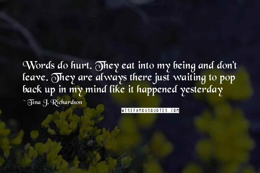 Tina J. Richardson Quotes: Words do hurt. They eat into my being and don't leave. They are always there just waiting to pop back up in my mind like it happened yesterday