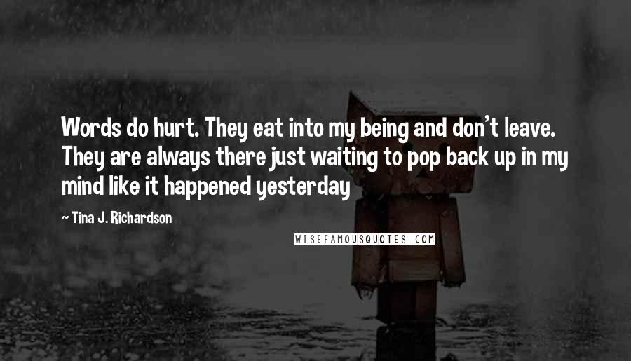 Tina J. Richardson Quotes: Words do hurt. They eat into my being and don't leave. They are always there just waiting to pop back up in my mind like it happened yesterday