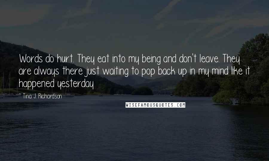 Tina J. Richardson Quotes: Words do hurt. They eat into my being and don't leave. They are always there just waiting to pop back up in my mind like it happened yesterday