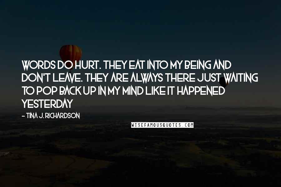 Tina J. Richardson Quotes: Words do hurt. They eat into my being and don't leave. They are always there just waiting to pop back up in my mind like it happened yesterday