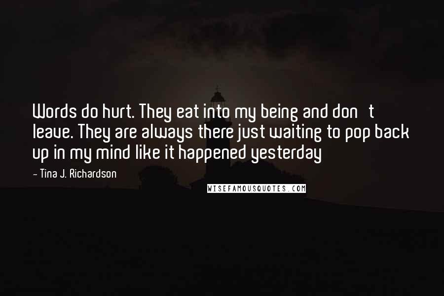 Tina J. Richardson Quotes: Words do hurt. They eat into my being and don't leave. They are always there just waiting to pop back up in my mind like it happened yesterday