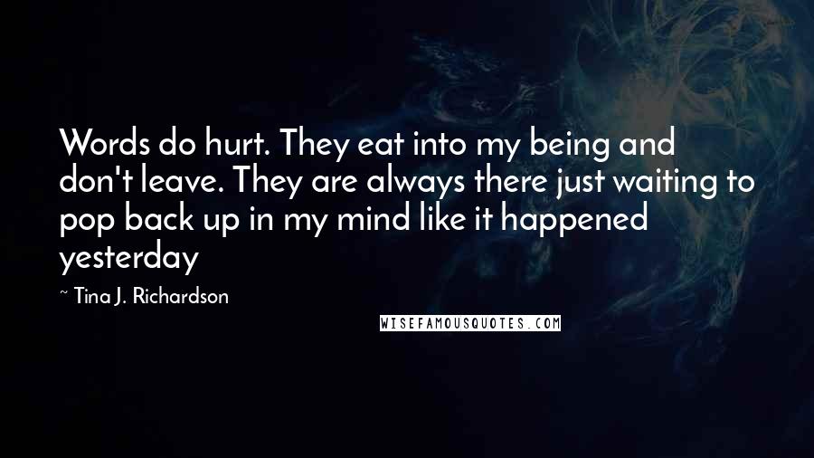 Tina J. Richardson Quotes: Words do hurt. They eat into my being and don't leave. They are always there just waiting to pop back up in my mind like it happened yesterday