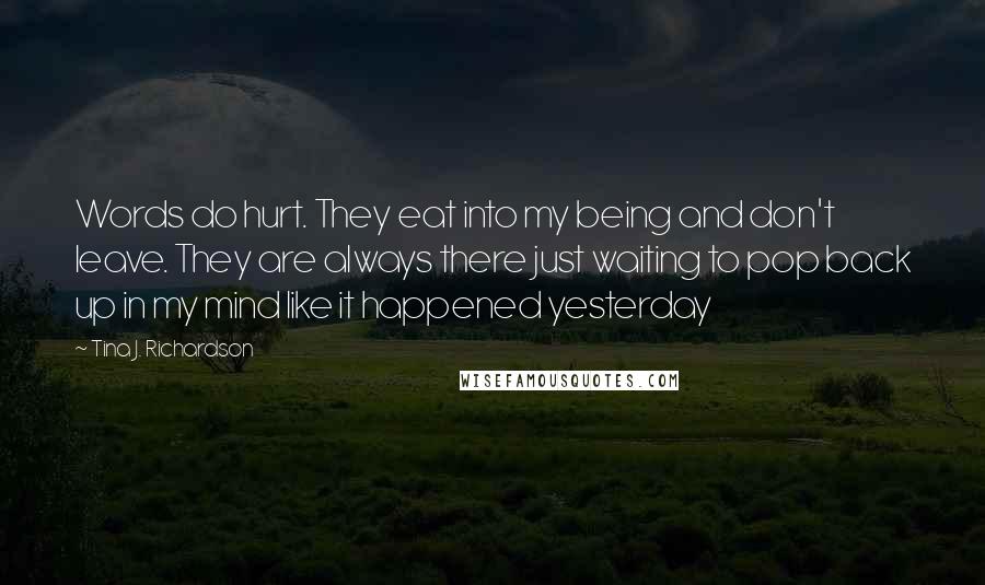 Tina J. Richardson Quotes: Words do hurt. They eat into my being and don't leave. They are always there just waiting to pop back up in my mind like it happened yesterday