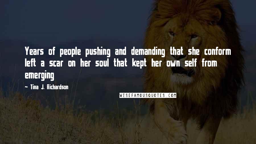 Tina J. Richardson Quotes: Years of people pushing and demanding that she conform left a scar on her soul that kept her own self from emerging