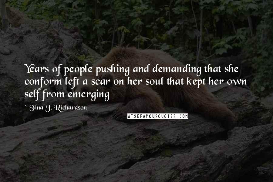 Tina J. Richardson Quotes: Years of people pushing and demanding that she conform left a scar on her soul that kept her own self from emerging