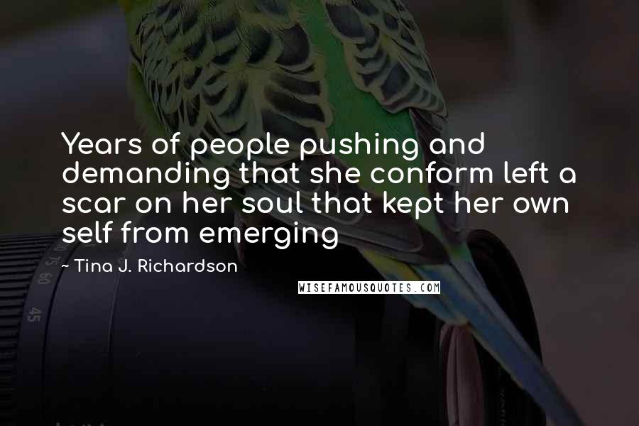 Tina J. Richardson Quotes: Years of people pushing and demanding that she conform left a scar on her soul that kept her own self from emerging