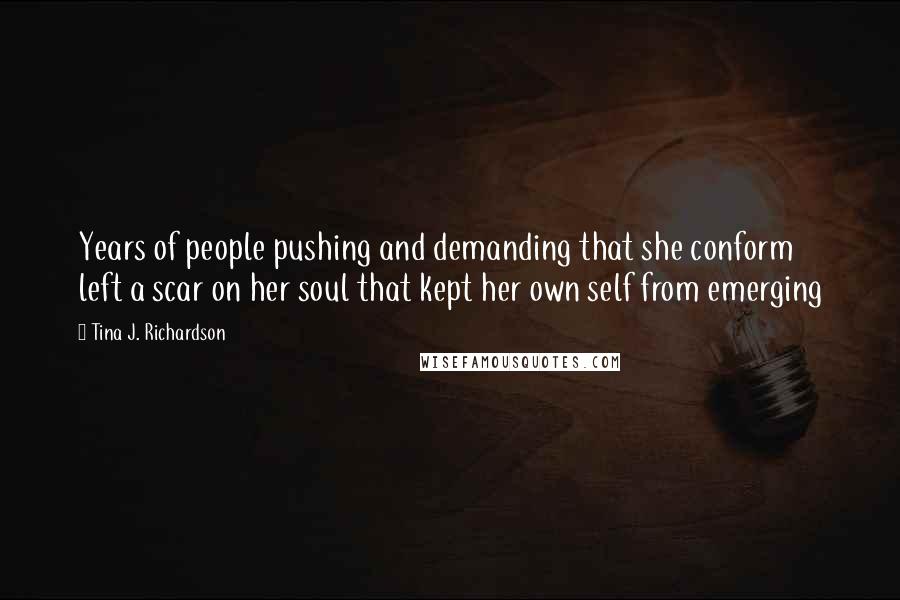 Tina J. Richardson Quotes: Years of people pushing and demanding that she conform left a scar on her soul that kept her own self from emerging