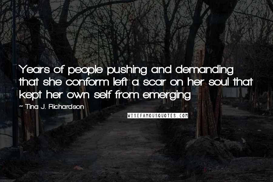 Tina J. Richardson Quotes: Years of people pushing and demanding that she conform left a scar on her soul that kept her own self from emerging