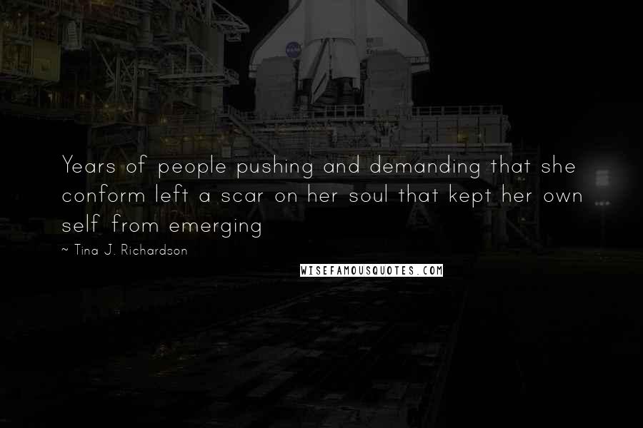 Tina J. Richardson Quotes: Years of people pushing and demanding that she conform left a scar on her soul that kept her own self from emerging