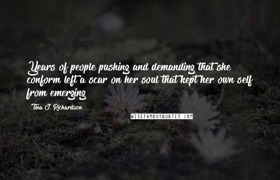 Tina J. Richardson Quotes: Years of people pushing and demanding that she conform left a scar on her soul that kept her own self from emerging
