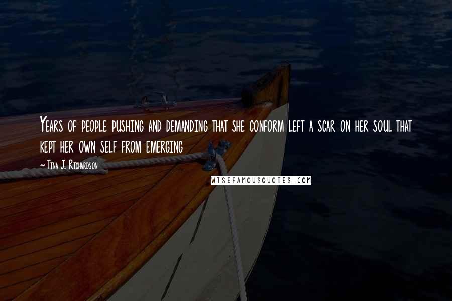 Tina J. Richardson Quotes: Years of people pushing and demanding that she conform left a scar on her soul that kept her own self from emerging