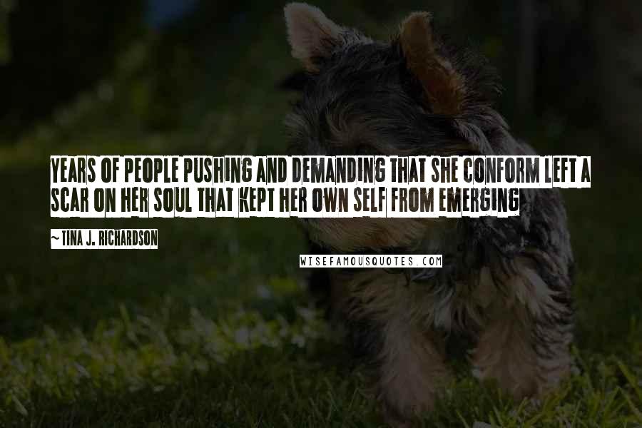 Tina J. Richardson Quotes: Years of people pushing and demanding that she conform left a scar on her soul that kept her own self from emerging