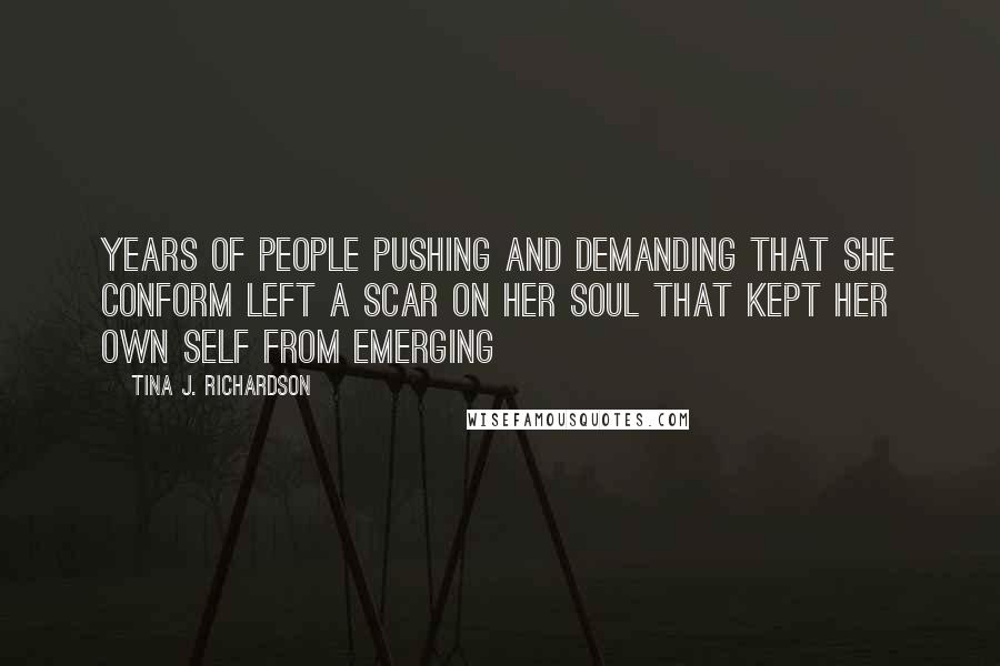 Tina J. Richardson Quotes: Years of people pushing and demanding that she conform left a scar on her soul that kept her own self from emerging