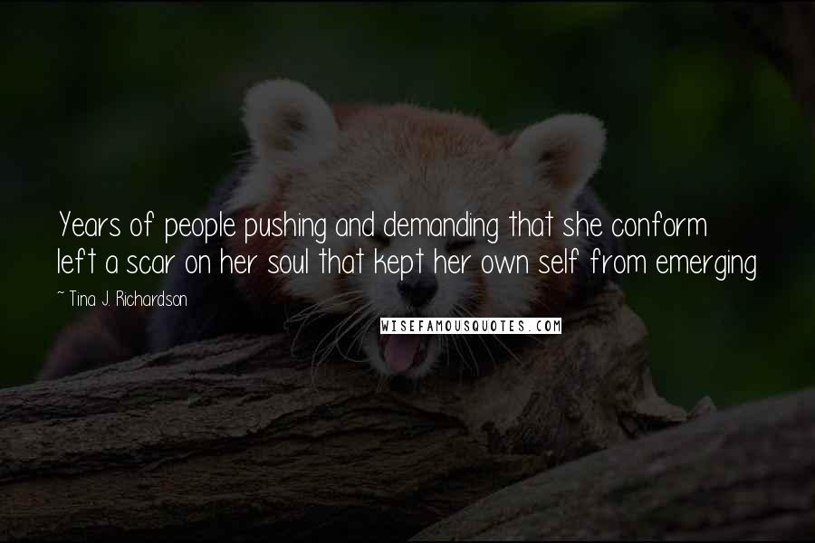 Tina J. Richardson Quotes: Years of people pushing and demanding that she conform left a scar on her soul that kept her own self from emerging