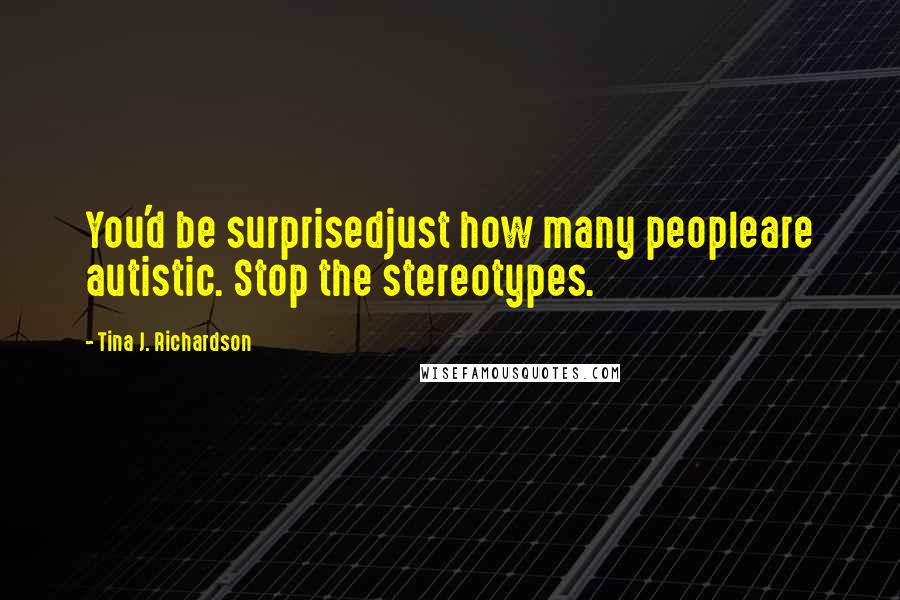 Tina J. Richardson Quotes: You'd be surprisedjust how many peopleare autistic. Stop the stereotypes.