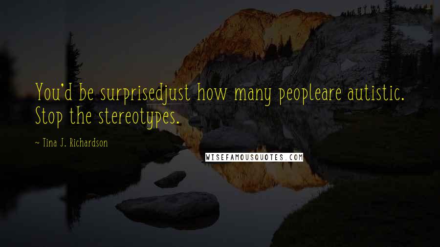 Tina J. Richardson Quotes: You'd be surprisedjust how many peopleare autistic. Stop the stereotypes.