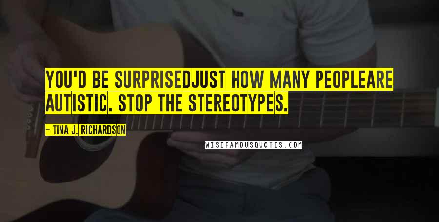 Tina J. Richardson Quotes: You'd be surprisedjust how many peopleare autistic. Stop the stereotypes.