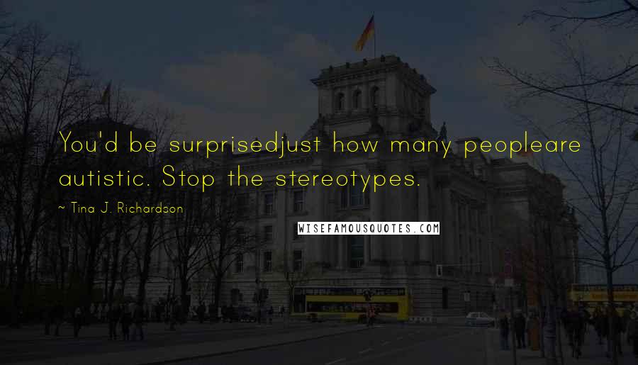 Tina J. Richardson Quotes: You'd be surprisedjust how many peopleare autistic. Stop the stereotypes.