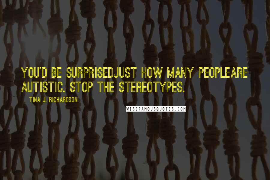 Tina J. Richardson Quotes: You'd be surprisedjust how many peopleare autistic. Stop the stereotypes.