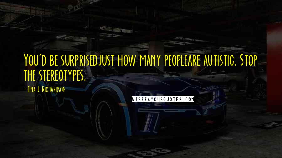 Tina J. Richardson Quotes: You'd be surprisedjust how many peopleare autistic. Stop the stereotypes.