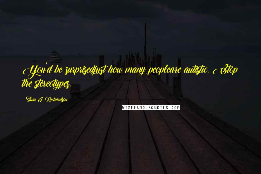 Tina J. Richardson Quotes: You'd be surprisedjust how many peopleare autistic. Stop the stereotypes.