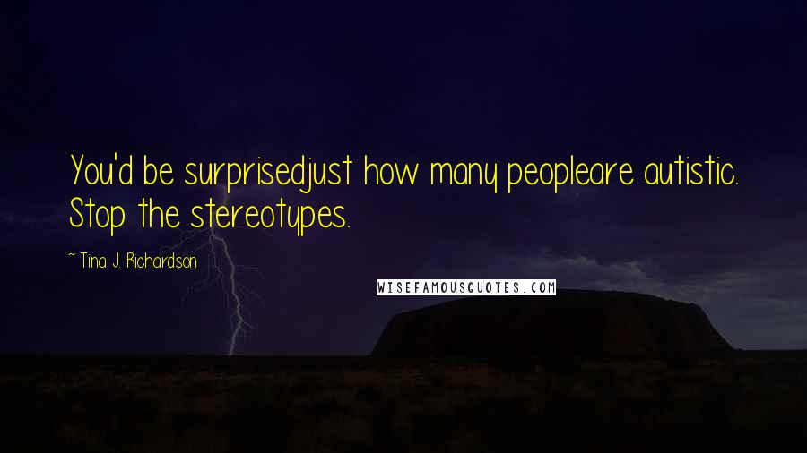 Tina J. Richardson Quotes: You'd be surprisedjust how many peopleare autistic. Stop the stereotypes.