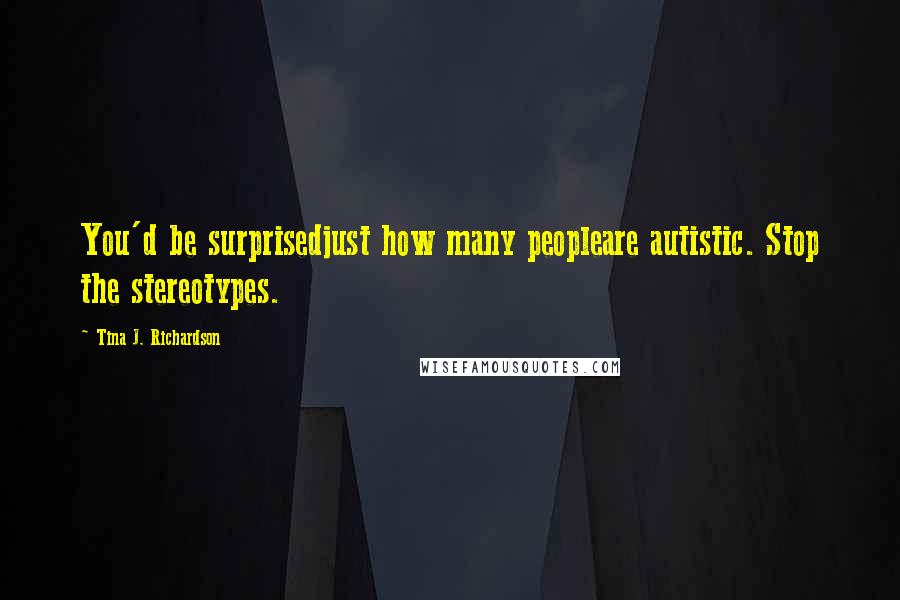 Tina J. Richardson Quotes: You'd be surprisedjust how many peopleare autistic. Stop the stereotypes.