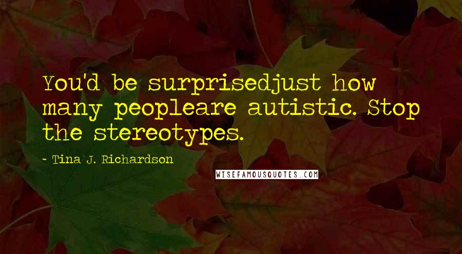 Tina J. Richardson Quotes: You'd be surprisedjust how many peopleare autistic. Stop the stereotypes.